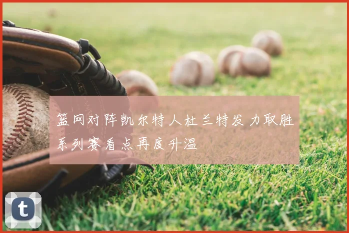 篮网对阵凯尔特人杜兰特发力取胜系列赛看点再度升温