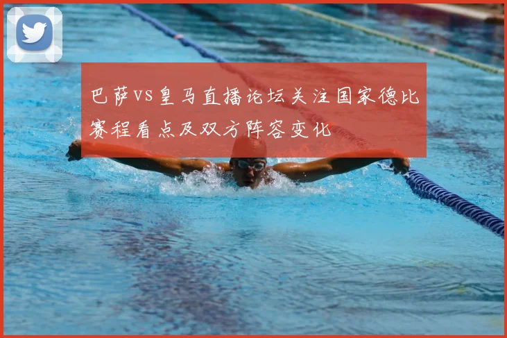 巴萨vs皇马直播论坛关注国家德比赛程看点及双方阵容变化