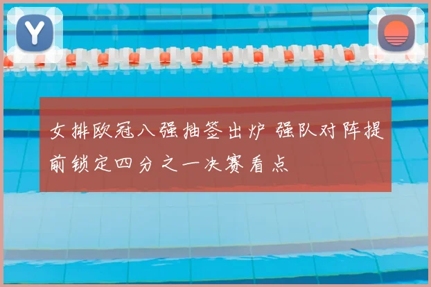 女排欧冠八强抽签出炉 强队对阵提前锁定四分之一决赛看点