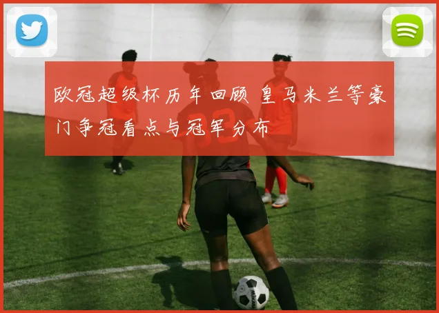 欧冠超级杯历年回顾 皇马米兰等豪门争冠看点与冠军分布