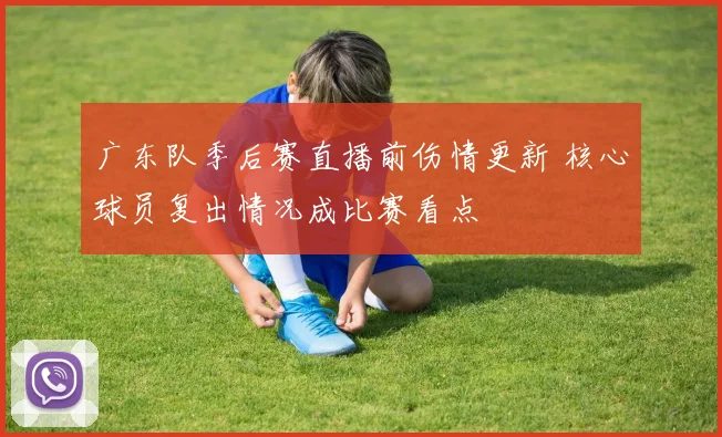 广东队季后赛直播前伤情更新 核心球员复出情况成比赛看点