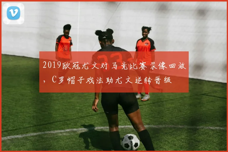 2019欧冠尤文对马竞比赛录像回放，C罗帽子戏法助尤文逆转晋级