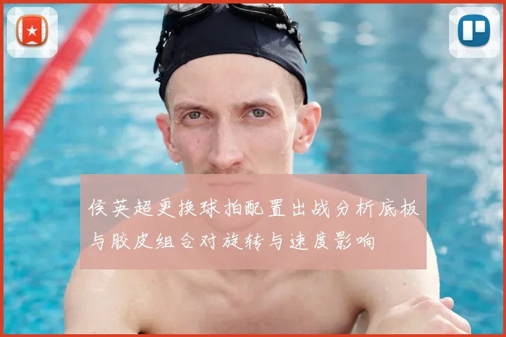 侯英超更换球拍配置出战分析底板与胶皮组合对旋转与速度影响