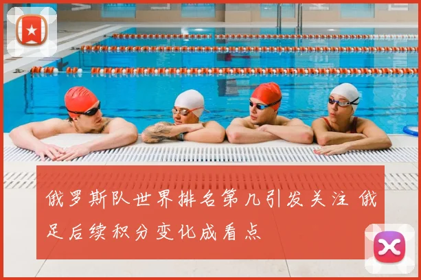 俄罗斯队世界排名第几引发关注 俄足后续积分变化成看点