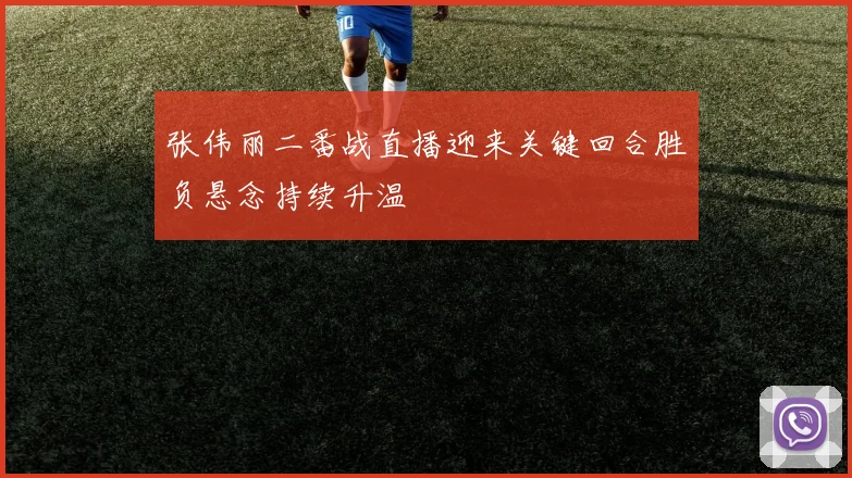 张伟丽二番战直播迎来关键回合胜负悬念持续升温