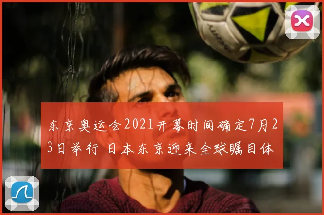 东京奥运会2021开幕时间确定7月23日举行 日本东京迎来全球瞩目体育盛会