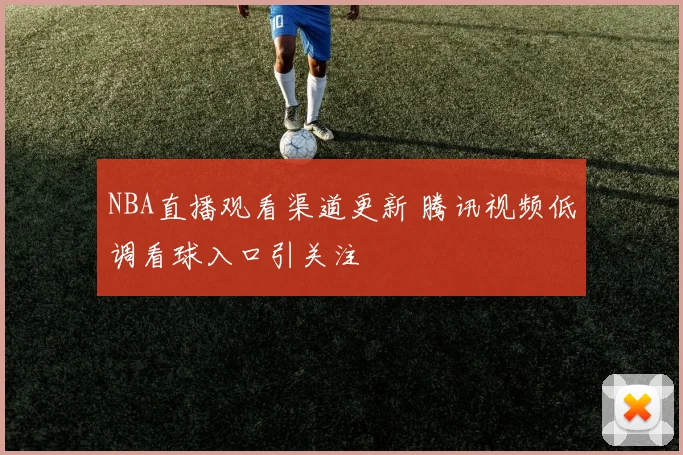 NBA直播观看渠道更新 腾讯视频低调看球入口引关注