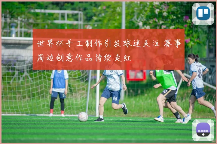 世界杯手工制作引发球迷关注 赛事周边创意作品持续走红