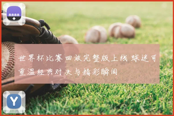 世界杯比赛回放完整版上线 球迷可重温经典对决与精彩瞬间