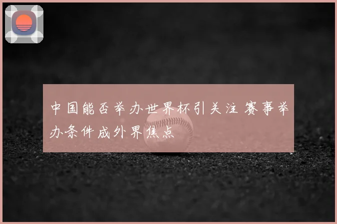 中国能否举办世界杯引关注 赛事举办条件成外界焦点