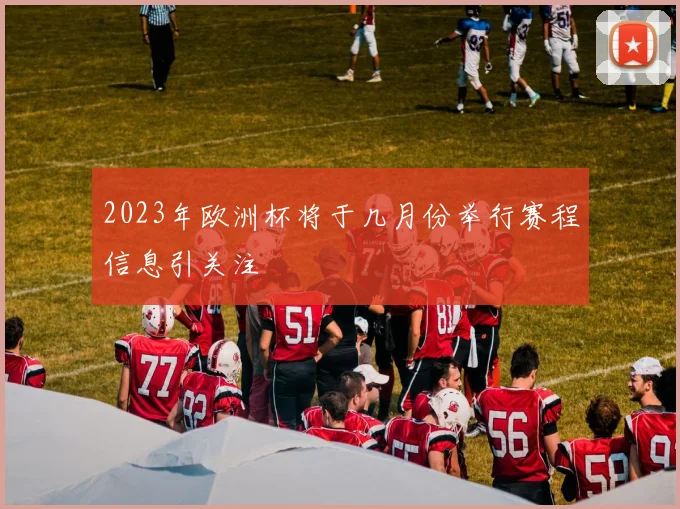 2023年欧洲杯将于几月份举行赛程信息引关注
