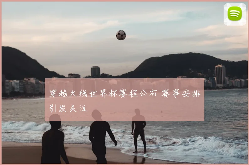穿越火线世界杯赛程公布 赛事安排引发关注