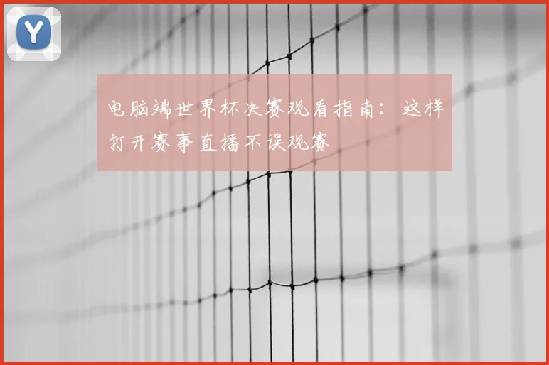 电脑端世界杯决赛观看指南:这样打开赛事直播不误观赛