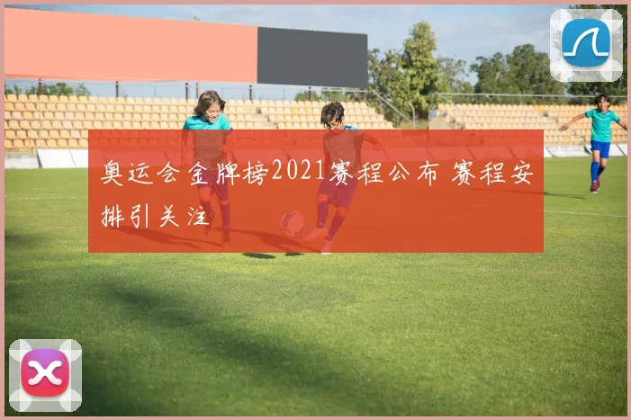 奥运会金牌榜2021赛程公布 赛程安排引关注