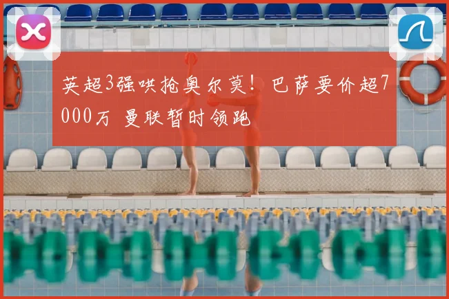 英超3强哄抢奥尔莫!巴萨要价超7000万 曼联暂时领跑