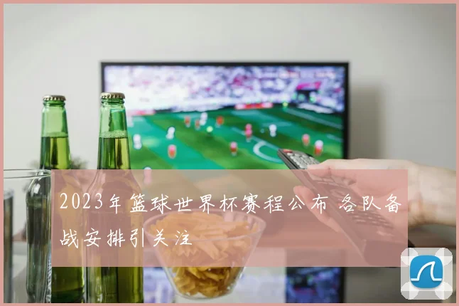 2023年篮球世界杯赛程公布 各队备战安排引关注