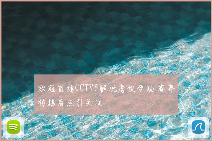 欧冠直播CCTV5解说詹俊登场 赛事转播看点引关注