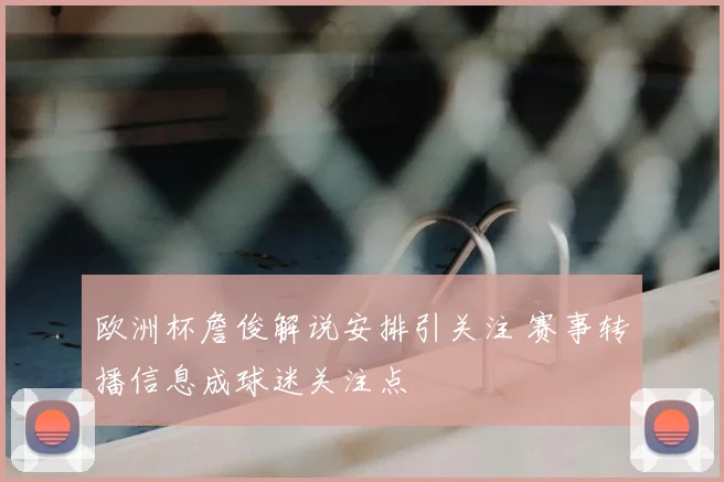 欧洲杯詹俊解说安排引关注 赛事转播信息成球迷关注点