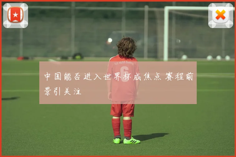 中国能否进入世界杯成焦点 赛程前景引关注