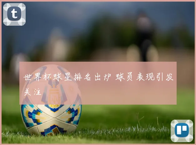 世界杯球星排名出炉 球员表现引发关注