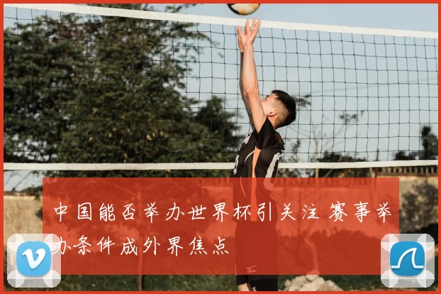 中国能否举办世界杯引关注 赛事举办条件成外界焦点