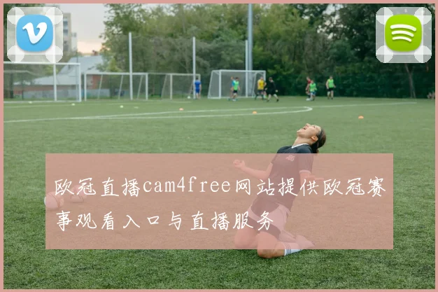 欧冠直播cam4free网站提供欧冠赛事观看入口与直播服务