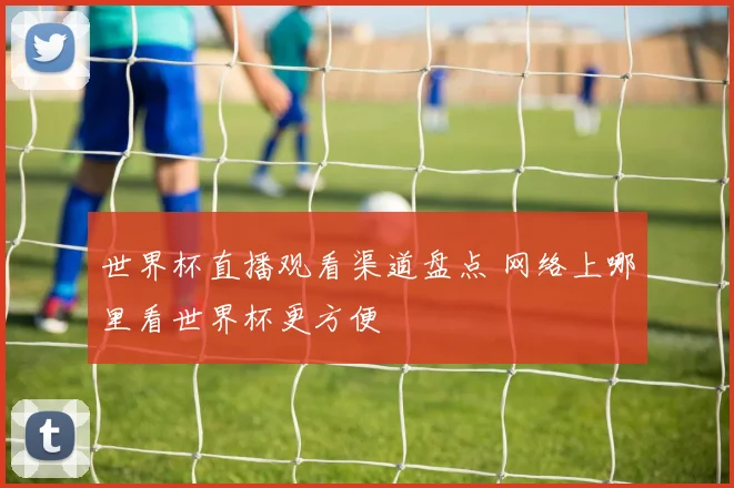 世界杯直播观看渠道盘点 网络上哪里看世界杯更方便