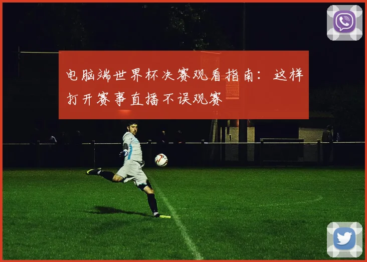 电脑端世界杯决赛观看指南:这样打开赛事直播不误观赛