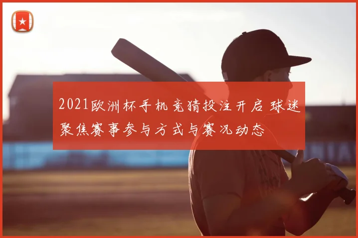 2021欧洲杯手机竞猜投注开启 球迷聚焦赛事参与方式与赛况动态