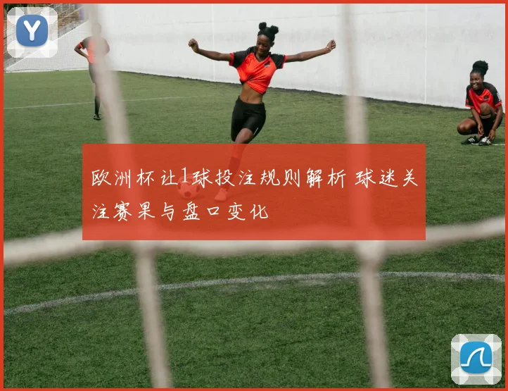 欧洲杯让1球投注规则解析 球迷关注赛果与盘口变化