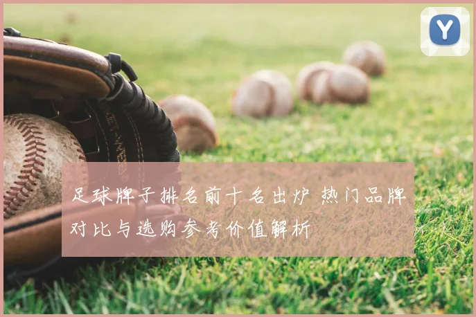 足球牌子排名前十名出炉 热门品牌对比与选购参考价值解析