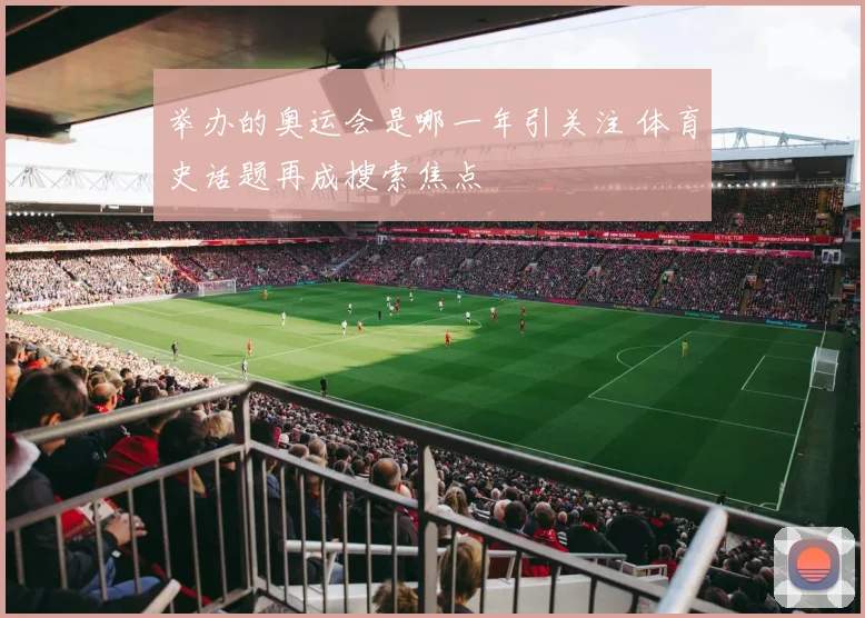 举办的奥运会是哪一年引关注 体育史话题再成搜索焦点
