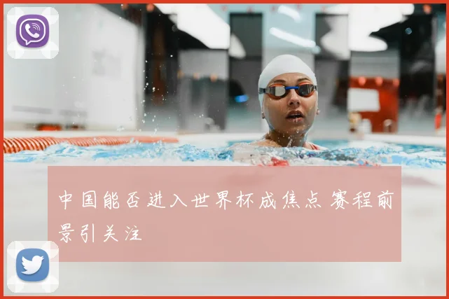 中国能否进入世界杯成焦点 赛程前景引关注