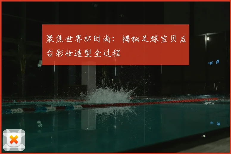 聚焦世界杯时尚:揭秘足球宝贝后台彩妆造型全过程