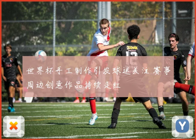 世界杯手工制作引发球迷关注 赛事周边创意作品持续走红