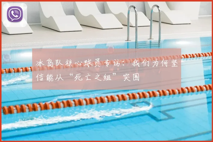 冰岛队核心球员专访:我们为何坚信能从“死亡之组”突围
