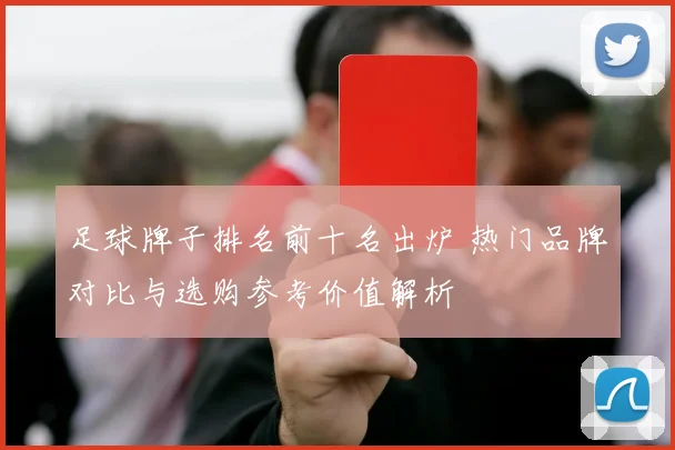 足球牌子排名前十名出炉 热门品牌对比与选购参考价值解析