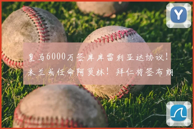 皇马6000万签库库雷利亚达协议!米兰或任命阿莫林!拜仁将签布朗