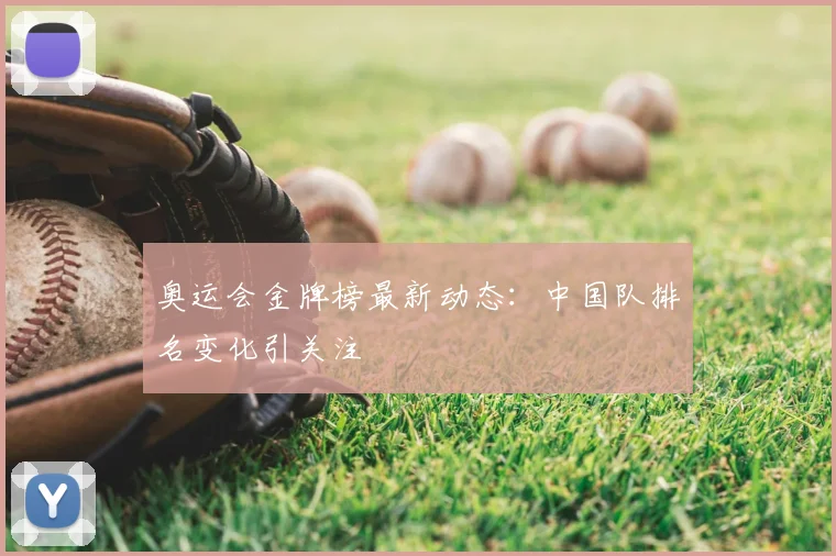 奥运会金牌榜最新动态:中国队排名变化引关注