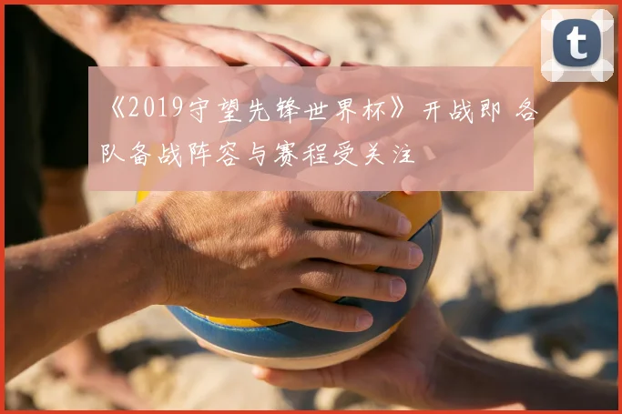 《2019守望先锋世界杯》开战即 各队备战阵容与赛程受关注