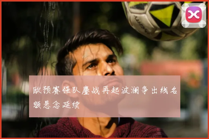 欧预赛强队鏖战再起波澜争出线名额悬念延续
