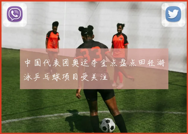 中国代表团奥运夺金点盘点田径游泳乒乓球项目受关注