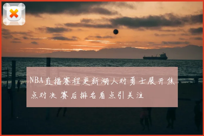 NBA直播赛程更新湖人对勇士展开焦点对决 赛后排名看点引关注