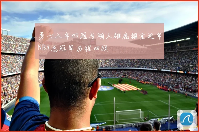 勇士八年四冠与湖人雄鹿掘金近年NBA总冠军历程回顾