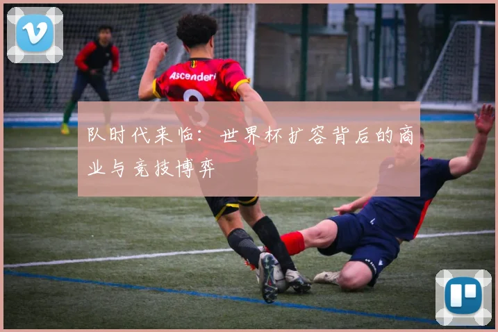 队时代来临:世界杯扩容背后的商业与竞技博弈