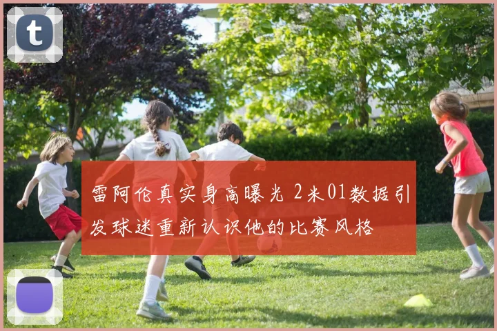 雷阿伦真实身高曝光 2米01数据引发球迷重新认识他的比赛风格