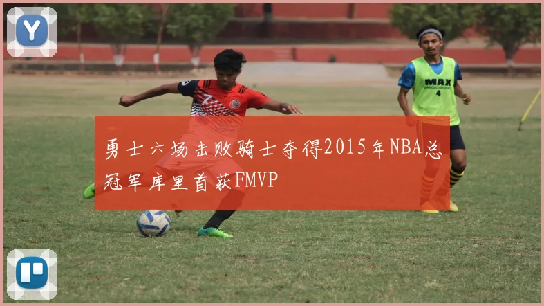勇士六场击败骑士夺得2015年NBA总冠军库里首获FMVP
