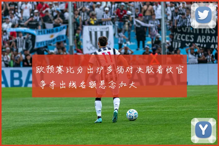欧预赛比分出炉多场对决胶着收官 争夺出线名额悬念加大