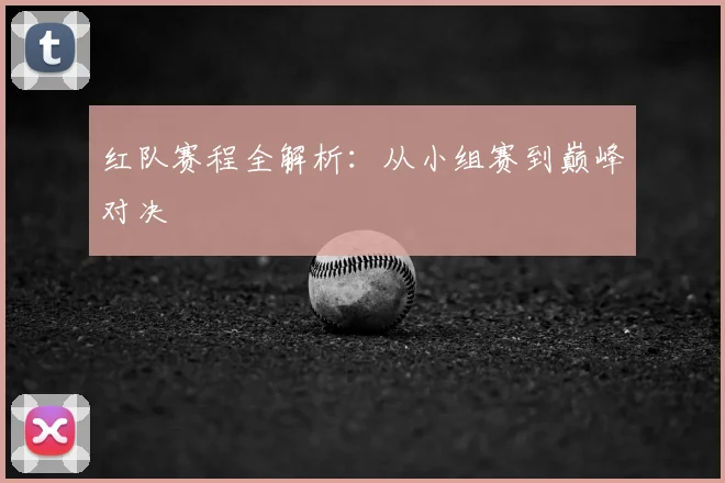 红队赛程全解析:从小组赛到巅峰对决