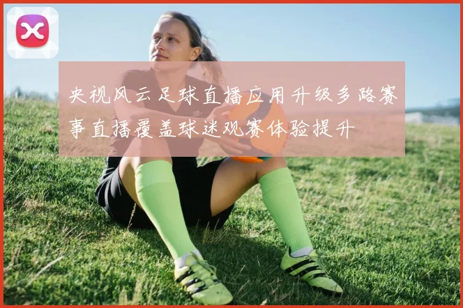 央视风云足球直播应用升级多路赛事直播覆盖球迷观赛体验提升